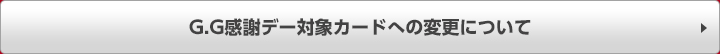 G.G感謝デー対象カードへの変更について