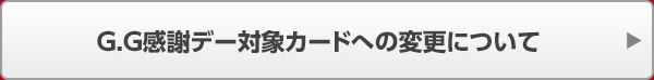 G.G感謝デー対象カードへの変更について