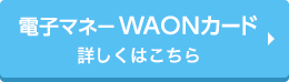 電子マネーWAONカード 詳しくはこちら