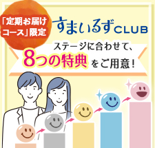 すまいるずCLUBは、「定期お届けコース」ご利用のお客様のためのクラブです。すまいるずCLUBメンバー限定の新たな特典やサービスを充実させて、より一層みなさまの健やかな毎日をサポートしていきます。