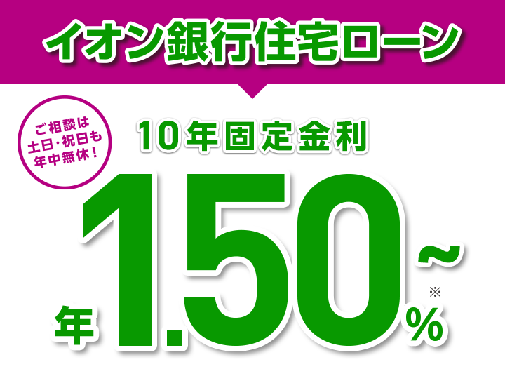 イオン銀行住宅ローンは金利だけじゃない！お買い物もおトク！ ご相談は土日・祝日も年中無休！ 10年固定金利 年1.50%～