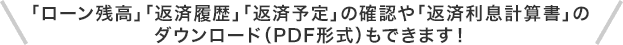 「ローン残高」「返済履歴」「返済予定」の確認や「返済利息計算書」のダウンロード（PDF形式）もできます！