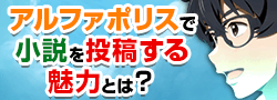 アルファポリスで小説を投稿する魅力とは？