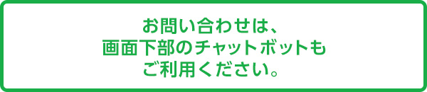 お問い合わせは、画面下部のチャットボットもご利用ください。