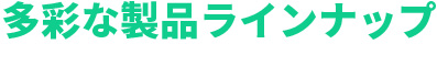 多彩な製品ラインナップ