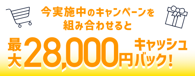 今実施中のキャンペーンを組み合わせると最大28,000円キャッシュバック！