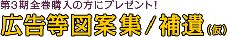 第3期全巻購入の方にプレゼント！ 広告等図案集/補遺（仮）