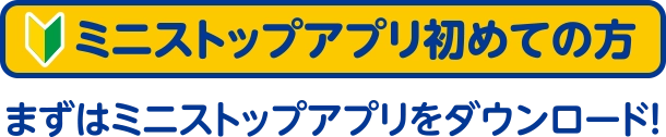 ミニストップアプリ初めての方 まずはミニストップアプリをダウンロード！