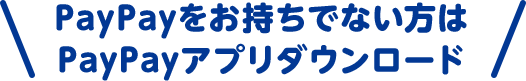 PayPayをお持ちでない方はPayPayアプリダウンロード