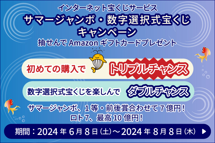 インターネット宝くじサービス サマージャンボ・数字選択式宝くじキャンペーン 抽せんでAmazonギフトカードプレゼント 初めての購入でトリプルチャンス 数字選択式宝くじを楽しんでダブルチャンス サマージャンボ、1等・前後賞合わせて7億円！ロト7、最高10億円！ 期間：2024年6月8日 土曜日～2024年8月8日 木曜日