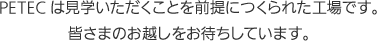 PETECは見学いただくことを前提につくられた工場です。皆さまのお越しをお待ちしています。