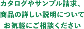 カタログやサンプル請求、商品の詳しい説明についてお気軽にご相談ください