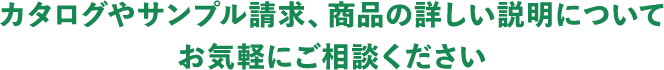 カタログやサンプル請求、商品の詳しい説明についてお気軽にご相談ください