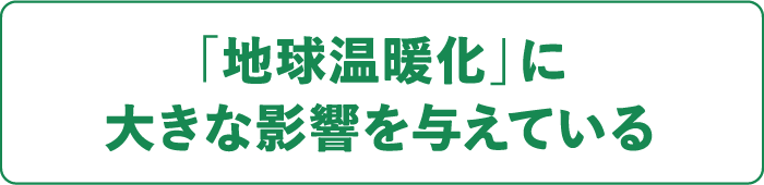 「地球温暖化」に大きな影響を与えている