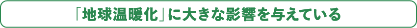 「地球温暖化」に大きな影響を与えている