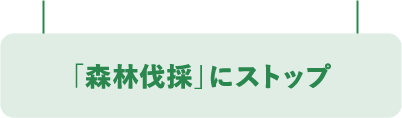 「森林伐採」にストップ