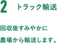 2.トラック輸送。回収後すみやかに農場から輸送します。