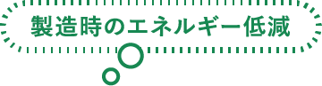 製造時のエネルギー低減