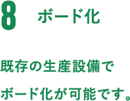 8.ボード化。既存の生産設備でボード化が可能です。