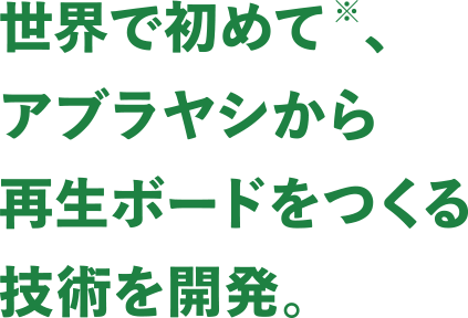 世界で初めて※、アブラヤシから再生ボードをつくる技術を開発。