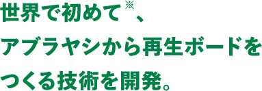 世界で初めて※、アブラヤシから再生ボードをつくる技術を開発。
