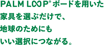 好きな家具を選ぶだけで、地球のためにもいい選択につながる。