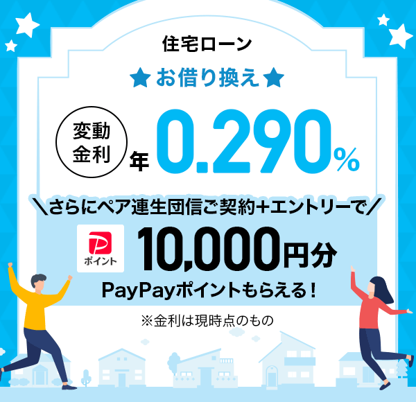 住宅ローン お借り換え 変動金利 年0.290％ さらにペア連生団信ご契約＋エントリーでPayPayポイント10,000円分もらえる！ ※金利は現時点のもの