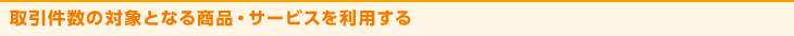 取引件数の対象となる商品・サービスを利用する