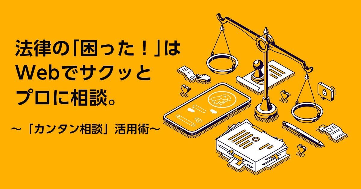 法律でもし困ったら、まずは 「カンタン相談」でプロに聞こう！