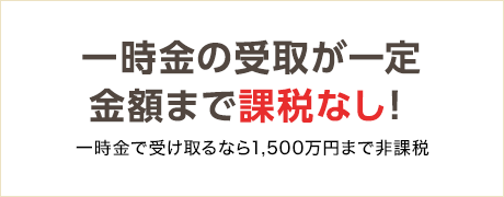 一時金の受取が一定額まで課税なし！一時金で受け取るなら1,500万円まで非課税