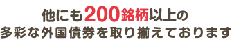 他にも200銘柄以上の多彩な外国債券を取り揃えております