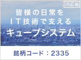 【IR広告】皆様の日常をＩＴ技術で支えるキューブシステム