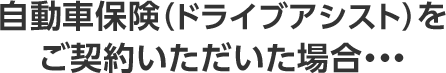 自動車保険（ドライブアシスト）をご契約いただいた場合…