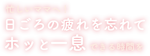 忙しいママへ！日ごろの疲れを忘れてホッと一息出来る時間を