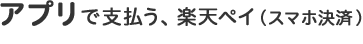 アプリで支払う、楽天ペイ（スマホ決済）