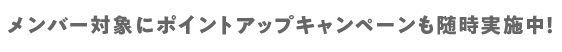 メンバー対象にポイントアップキャンペーンも随時実施中！