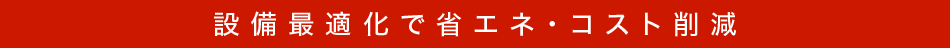 設備最適化で省エネ・コスト削減