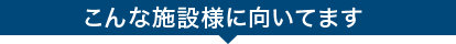 こんな施設様に向いてます