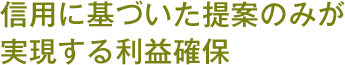 信用に基づいた提案のみが実現する利益確保