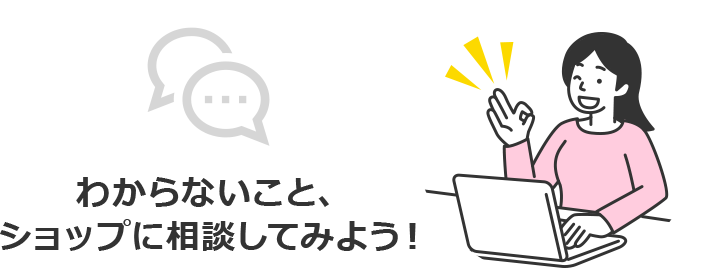 わからないこと、ショップに相談してみよう！