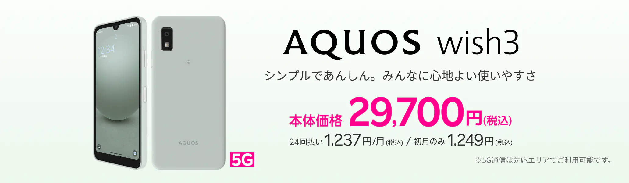 AQUOSwish3|シンプルであんしん。みんなに心地よい使いやすさ|本体価格29,700円(税込)|24回払い1,237円/月(税込)|初月のみ1,249円(税込)|※5G通信は対応エリアでご利用可能です。