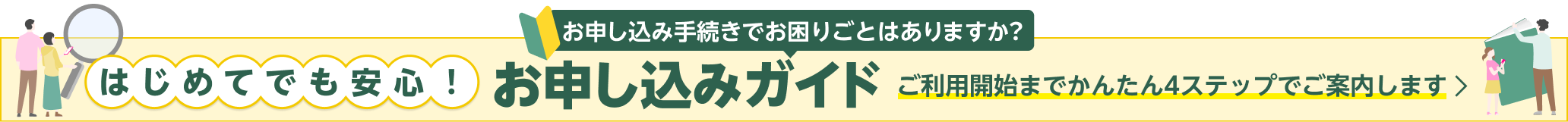 お申し込み手続きでお困りごとはありますか？ はじめてでも安心！お申し込みガイド ご利用開始までかんたん4ステップでご案内します