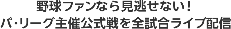 野球ファンなら見逃せない！パ・リーグ主催公式戦を全試合ライブ配信