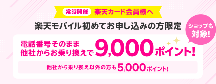 常時開催 楽天カード会員様へ 楽天モバイル初めてお申し込みの方限定  ショップも対象！電話番号そのまま他社からお乗り換えで9,000ポイント！他社から乗り換え以外の方も5,000ポイント！