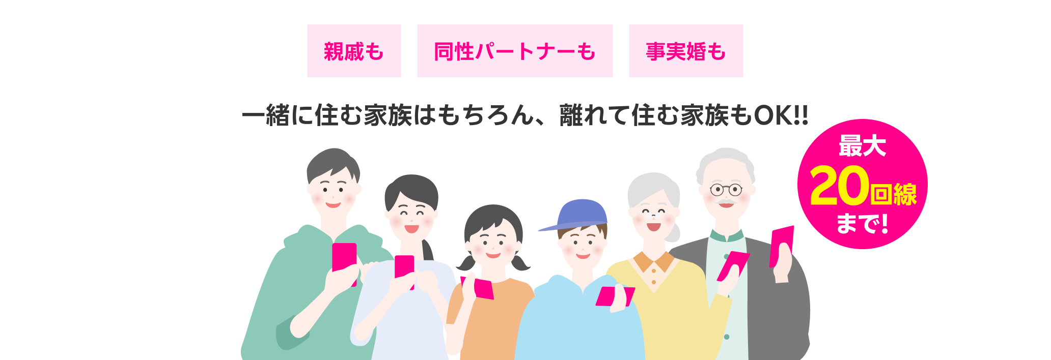 一緒に住む家族はもちろん、離れて住む家族も対象！最大20回線までOK!!