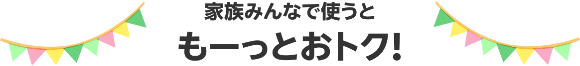 家族みんなで使うともーっとおトク！