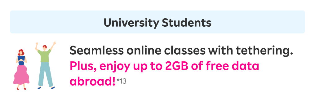 University Students: Seamless online classes with tethering. Plus, enjoy up to 2GB of free data abroad!