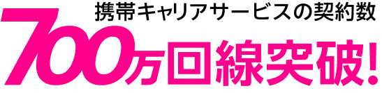 携帯キャリアサービスの契約数 700万回線突破!