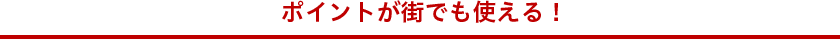 ポイントが街でも使える！