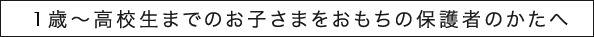 1歳～高校生までのお子さまをおもちの保護者のかたへ